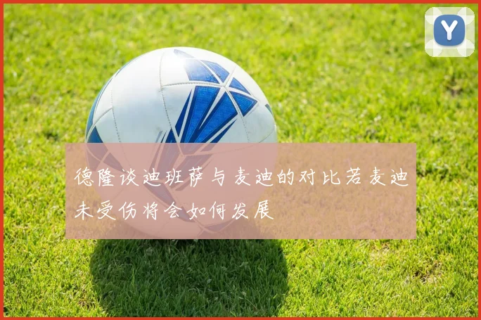 德隆谈迪班萨与麦迪的对比若麦迪未受伤将会如何发展